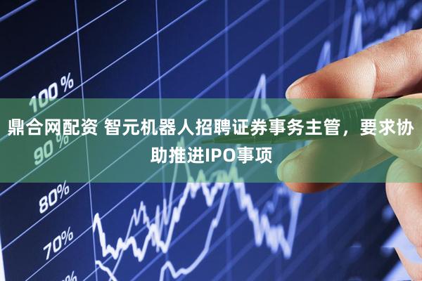 鼎合网配资 智元机器人招聘证券事务主管，要求协助推进IPO事项