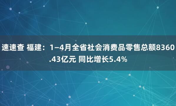 速速查 福建：1—4月全省社会消费品零售总额8360.43亿元 同比增长5.4%