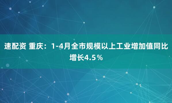 速配资 重庆：1-4月全市规模以上工业增加值同比增长4.5％