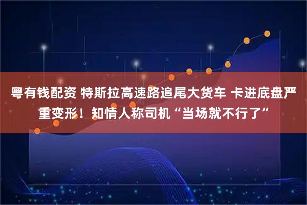 粤有钱配资 特斯拉高速路追尾大货车 卡进底盘严重变形！知情人称司机“当场就不行了”