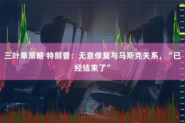 三叶草策略 特朗普：无意修复与马斯克关系，“已经结束了”