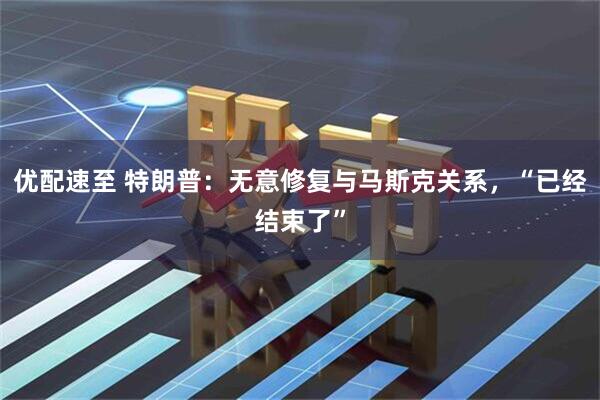 优配速至 特朗普：无意修复与马斯克关系，“已经结束了”