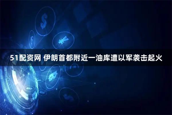 51配资网 伊朗首都附近一油库遭以军袭击起火