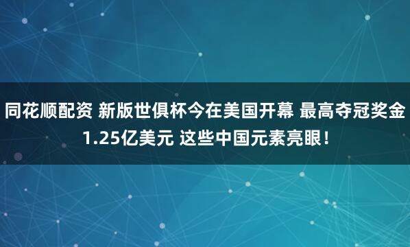 同花顺配资 新版世俱杯今在美国开幕 最高夺冠奖金1.25亿美元 这些中国元素亮眼！