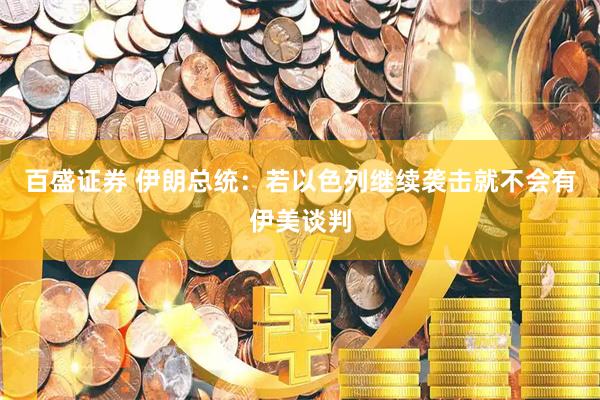百盛证券 伊朗总统：若以色列继续袭击就不会有伊美谈判