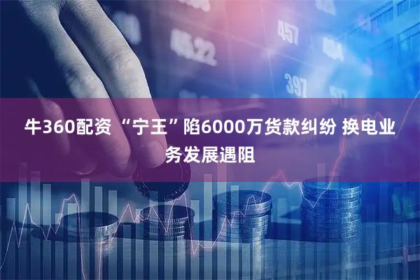 牛360配资 “宁王”陷6000万货款纠纷 换电业务发展遇阻