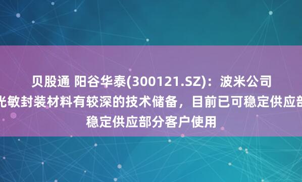 贝股通 阳谷华泰(300121.SZ)：波米公司在聚酰亚胺光敏封装材料有较深的技术储备，目前已可稳定供应部分客户使用