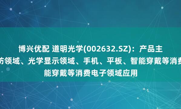 博兴优配 道明光学(002632.SZ)：产品主要在人车路安防领域、光学显示领域、手机、平板、智能穿戴等消费电子领域应用