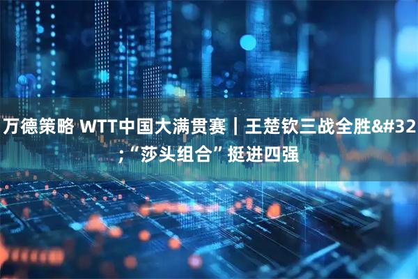 万德策略 WTT中国大满贯赛｜王楚钦三战全胜&#32;“莎头组合”挺进四强