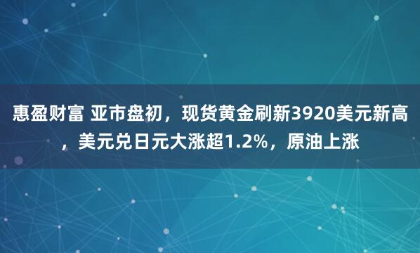 惠盈财富 亚市盘初，现货黄金刷新3920美元新高，美元兑日元大涨超1.2%，原油上涨