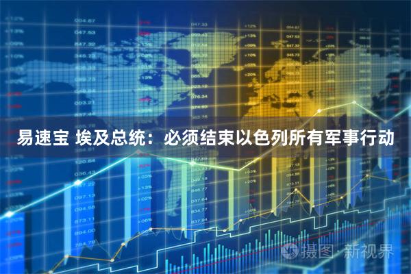 易速宝 埃及总统：必须结束以色列所有军事行动