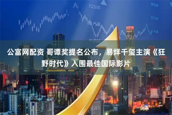 公富网配资 哥谭奖提名公布，易烊千玺主演《狂野时代》入围最佳国际影片