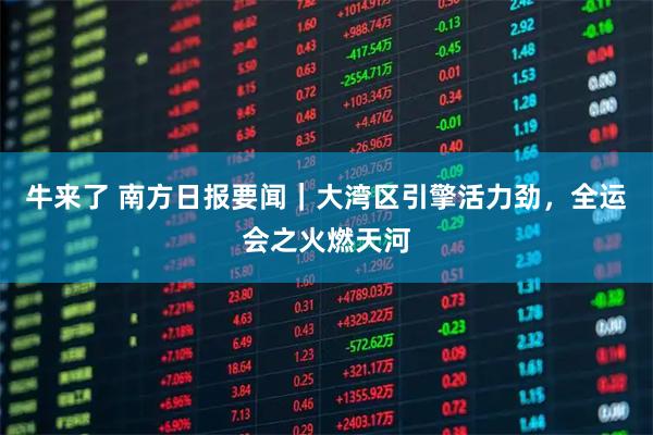 牛来了 南方日报要闻｜大湾区引擎活力劲，全运会之火燃天河