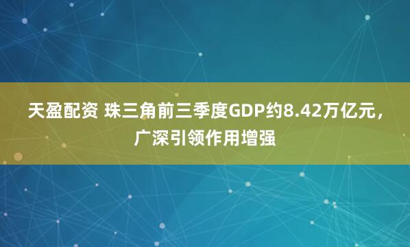 天盈配资 珠三角前三季度GDP约8.42万亿元，广深引领作用增强