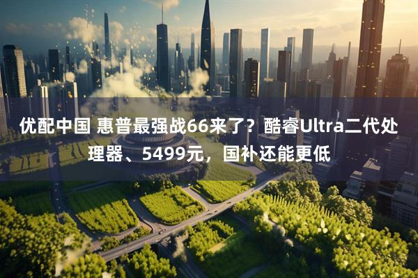 优配中国 惠普最强战66来了？酷睿Ultra二代处理器、5499元，国补还能更低