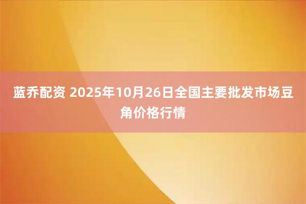 蓝乔配资 2025年10月26日全国主要批发市场豆角价格行情
