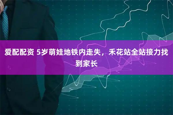 爱配配资 5岁萌娃地铁内走失，禾花站全站接力找到家长