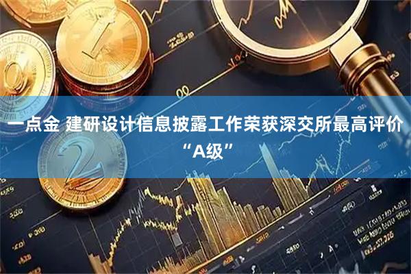 一点金 建研设计信息披露工作荣获深交所最高评价“A级”