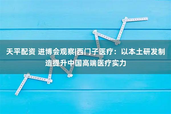 天平配资 进博会观察|西门子医疗：以本土研发制造提升中国高端医疗实力