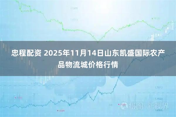 忠程配资 2025年11月14日山东凯盛国际农产品物流城价格行情