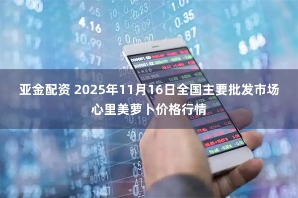 亚金配资 2025年11月16日全国主要批发市场心里美萝卜价格行情
