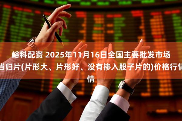 峪科配资 2025年11月16日全国主要批发市场当归片(片形大、片形好、没有掺入股子片的)价格行情