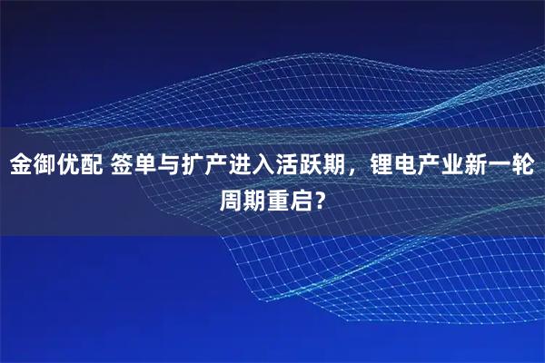 金御优配 签单与扩产进入活跃期，锂电产业新一轮周期重启？