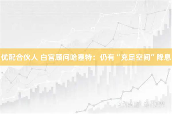 优配合伙人 白宫顾问哈塞特：仍有“充足空间”降息