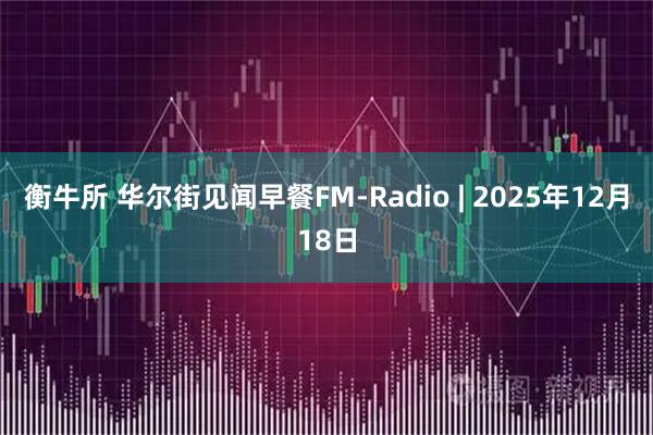 衡牛所 华尔街见闻早餐FM-Radio | 2025年12月18日
