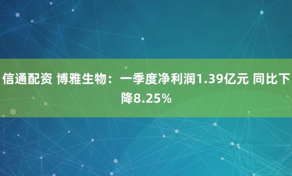信通配资 博雅生物：一季度净利润1.39亿元 同比下降8.25%