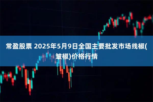 常盈股票 2025年5月9日全国主要批发市场线椒(皱椒)价格行情