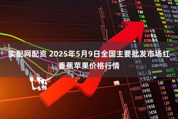 实配网配资 2025年5月9日全国主要批发市场红香蕉苹果价格行情