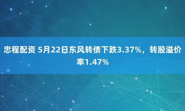 忠程配资 5月22日东风转债下跌3.37%，转股溢价率1.47%