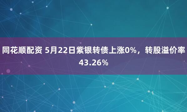 同花顺配资 5月22日紫银转债上涨0%，转股溢价率43.26%