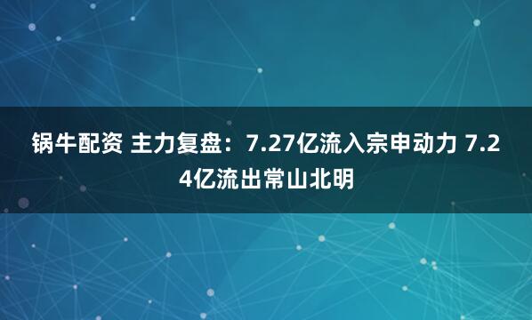 锅牛配资 主力复盘：7.27亿流入宗申动力 7.24亿流出常山北明