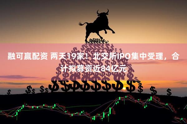 融可赢配资 两天19家！北交所IPO集中受理，合计拟募资近84亿元