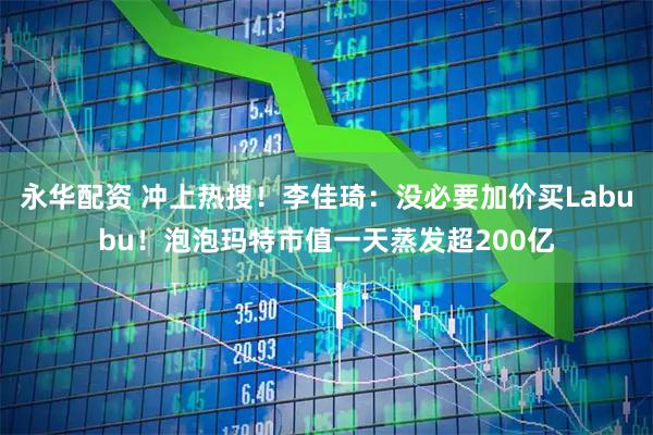 永华配资 冲上热搜！李佳琦：没必要加价买Labubu！泡泡玛特市值一天蒸发超200亿