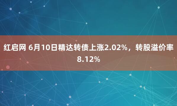 红启网 6月10日精达转债上涨2.02%，转股溢价率8.12%