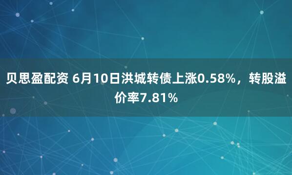 贝思盈配资 6月10日洪城转债上涨0.58%，转股溢价率7.81%