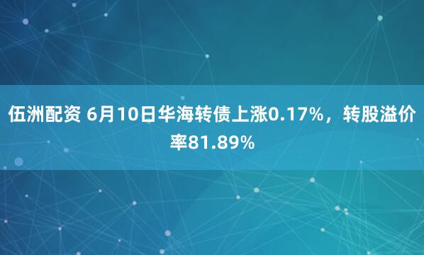 伍洲配资 6月10日华海转债上涨0.17%，转股溢价率81.89%