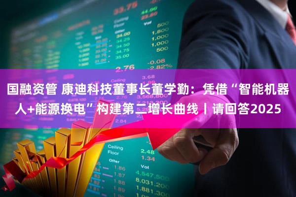 国融资管 康迪科技董事长董学勤：凭借“智能机器人+能源换电”构建第二增长曲线丨请回答2025