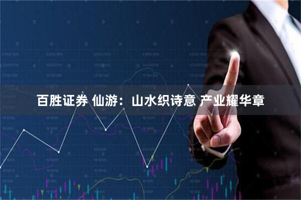 百胜证券 仙游：山水织诗意 产业耀华章