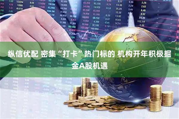 纵信优配 密集“打卡”热门标的 机构开年积极掘金A股机遇
