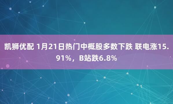 凯狮优配 1月21日热门中概股多数下跌 联电涨15.91%，B站跌6.8%