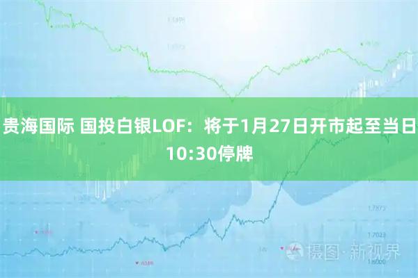 贵海国际 国投白银LOF：将于1月27日开市起至当日10:30停牌