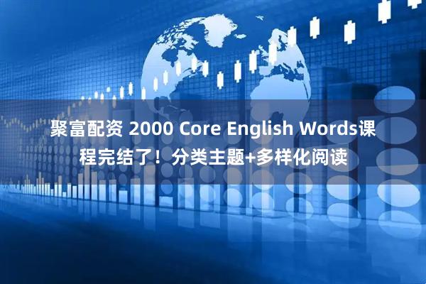 聚富配资 2000 Core English Words课程完结了！分类主题+多样化阅读