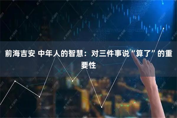 前海吉安 中年人的智慧：对三件事说“算了”的重要性
