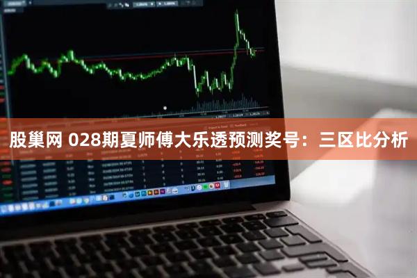股巢网 028期夏师傅大乐透预测奖号：三区比分析