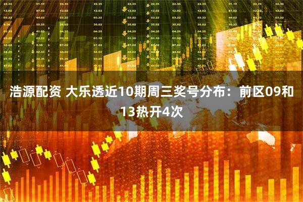 浩源配资 大乐透近10期周三奖号分布：前区09和13热开4次