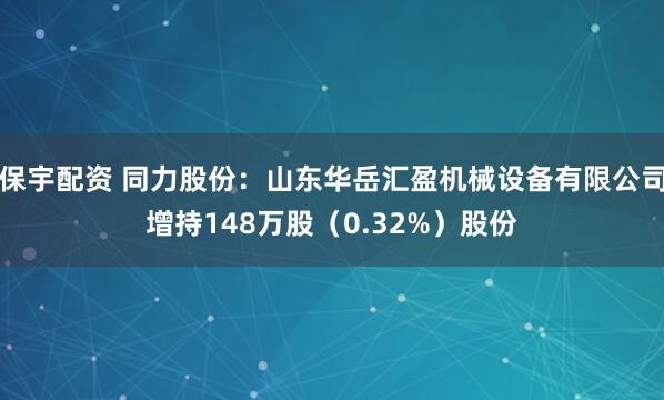 保宇配资 同力股份：山东华岳汇盈机械设备有限公司增持148万股（0.32%）股份